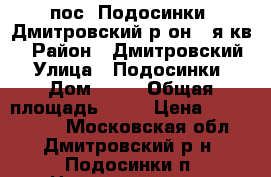 пос. Подосинки, Дмитровский р-он,2-я кв. › Район ­ Дмитровский › Улица ­ Подосинки › Дом ­ 22 › Общая площадь ­ 72 › Цена ­ 3 500 000 - Московская обл., Дмитровский р-н, Подосинки п. Недвижимость » Квартиры продажа   . Московская обл.